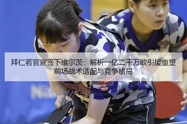 拜仁若官宣签下维尔茨：解析一亿二千万欧引援重塑前场战术适配与竞争格局