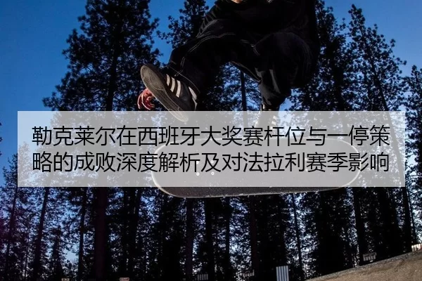 勒克莱尔在西班牙大奖赛杆位与一停策略的成败深度解析及对法拉利赛季影响