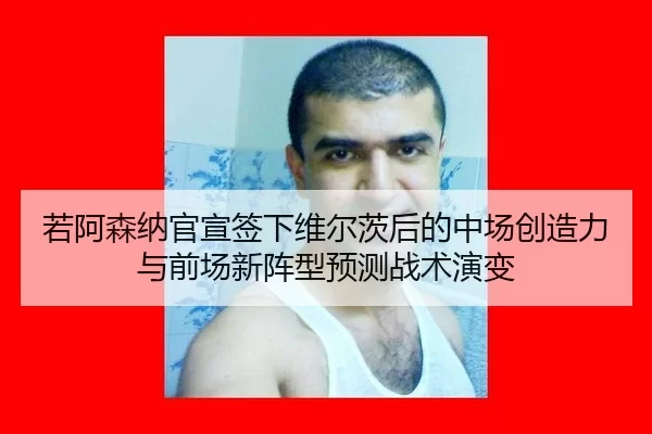 若阿森纳官宣签下维尔茨后的中场创造力与前场新阵型预测战术演变
